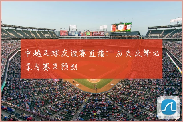 中越足球友谊赛直播：历史交锋记录与赛果预测
