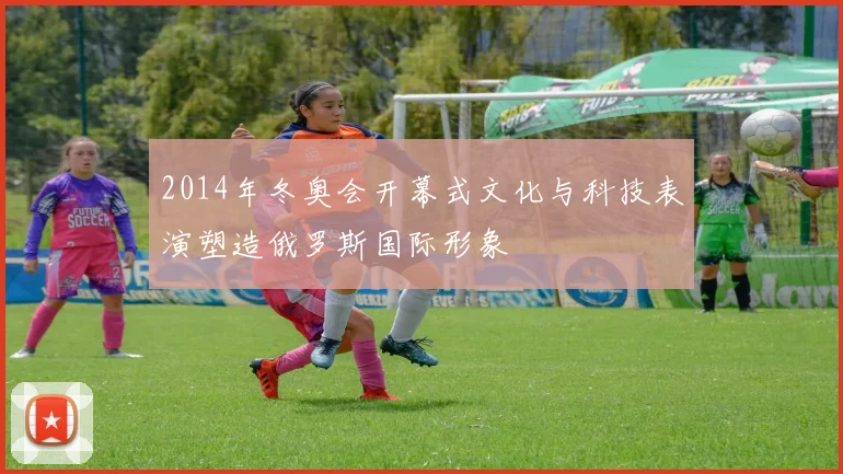 2014年冬奥会开幕式文化与科技表演塑造俄罗斯国际形象