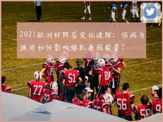 2021欧洲杯阵容变化追踪：伤病与换将如何影响球队夺冠前景？