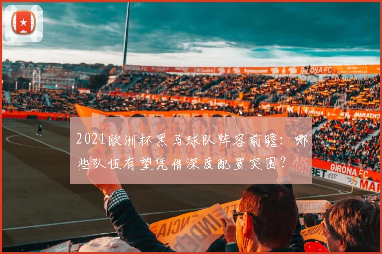 2021欧洲杯黑马球队阵容前瞻：哪些队伍有望凭借深度配置突围？