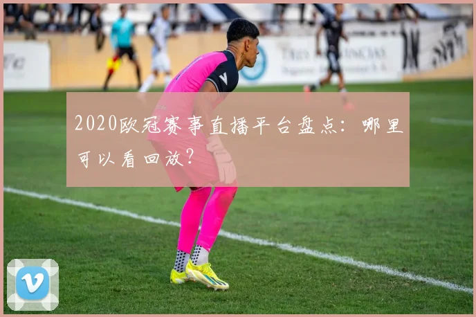 2020欧冠赛事直播平台盘点：哪里可以看回放？