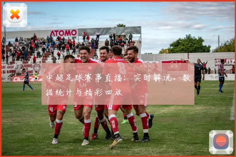 中超足球赛事直播：实时解说、数据统计与精彩回放