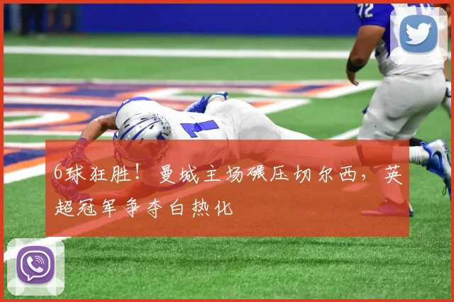 6球狂胜！曼城主场碾压切尔西，英超冠军争夺白热化