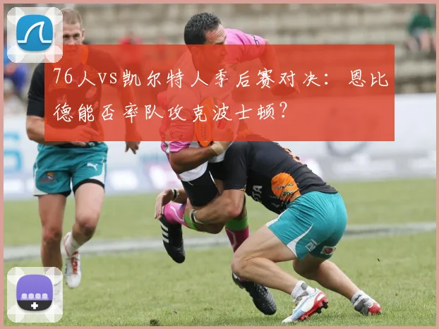 76人vs凯尔特人季后赛对决：恩比德能否率队攻克波士顿？