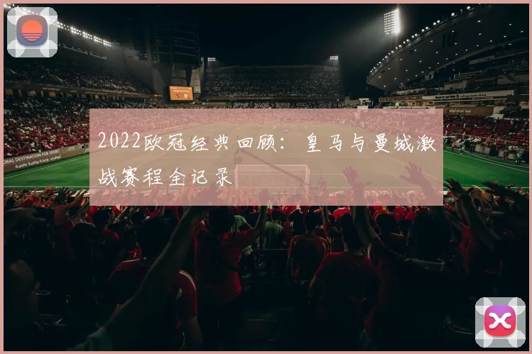 2022欧冠经典回顾：皇马与曼城激战赛程全记录