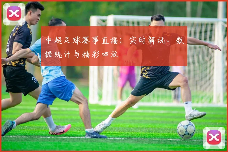 中超足球赛事直播：实时解说、数据统计与精彩回放