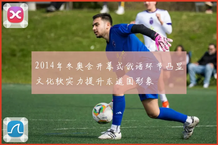 2014年冬奥会开幕式俄语环节凸显文化软实力提升东道国形象