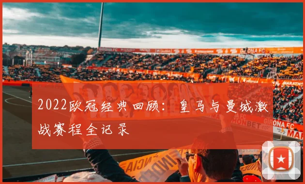 2022欧冠经典回顾：皇马与曼城激战赛程全记录