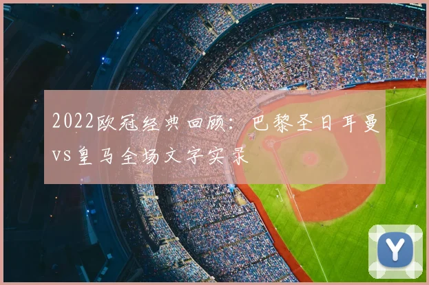 2022欧冠经典回顾：巴黎圣日耳曼vs皇马全场文字实录