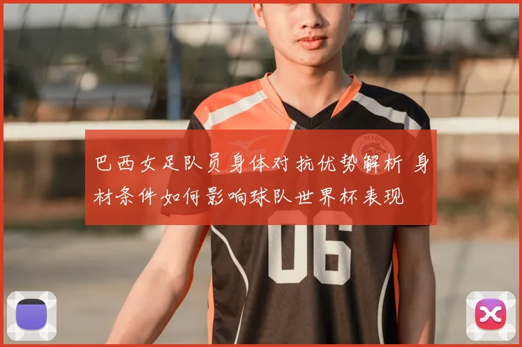 巴西女足队员身体对抗优势解析 身材条件如何影响球队世界杯表现