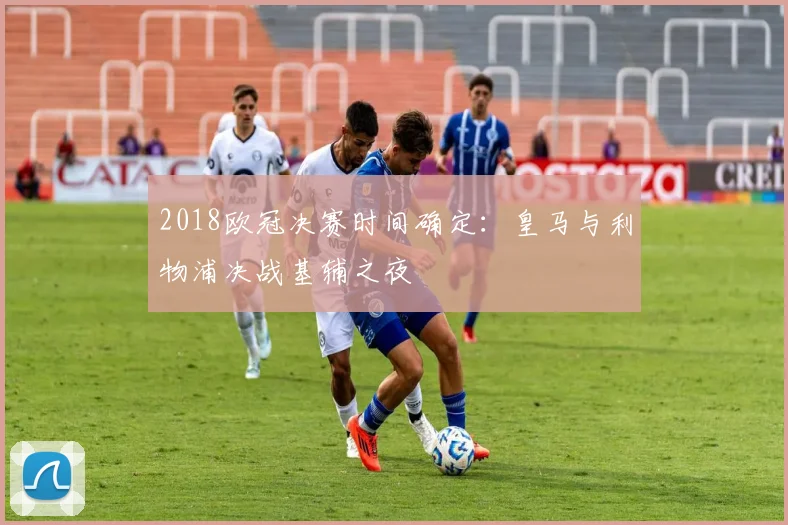 2018欧冠决赛时间确定：皇马与利物浦决战基辅之夜
