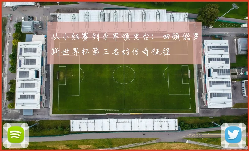 从小组赛到季军领奖台：回顾俄罗斯世界杯第三名的传奇征程