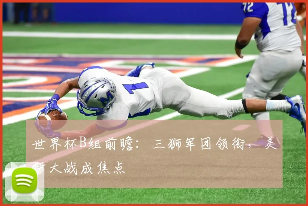 世界杯B组前瞻:三狮军团领衔,美伊大战成焦点