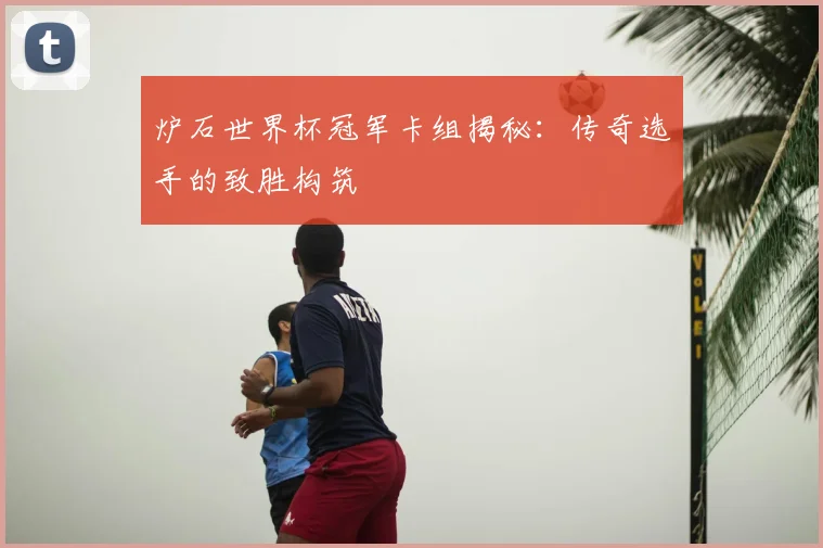 炉石世界杯冠军卡组揭秘：传奇选手的致胜构筑