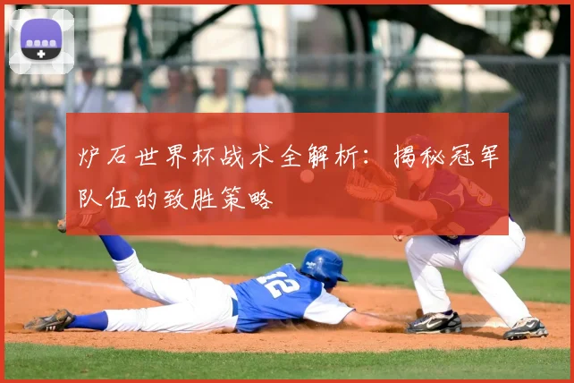 炉石世界杯战术全解析：揭秘冠军队伍的致胜策略