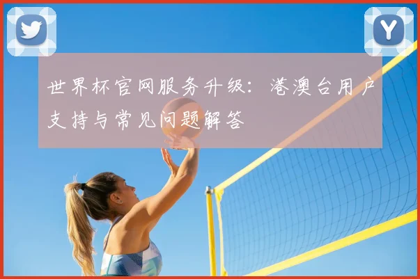 世界杯官网服务升级：港澳台用户支持与常见问题解答
