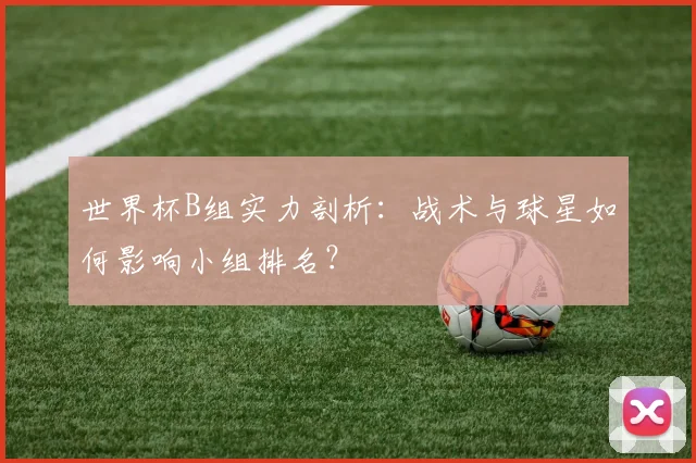 世界杯B组实力剖析:战术与球星如何影响小组排名?