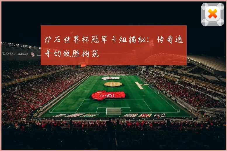 炉石世界杯冠军卡组揭秘：传奇选手的致胜构筑