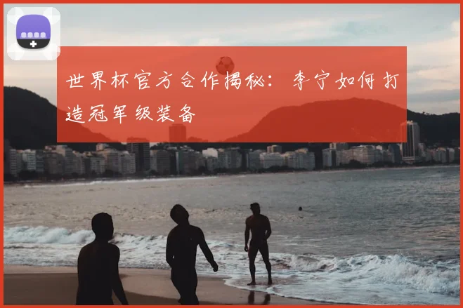 世界杯官方合作揭秘:李宁如何打造冠军级装备