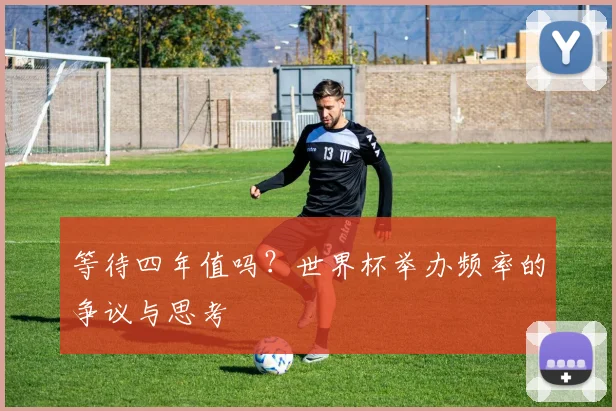 等待四年值吗?世界杯举办频率的争议与思考