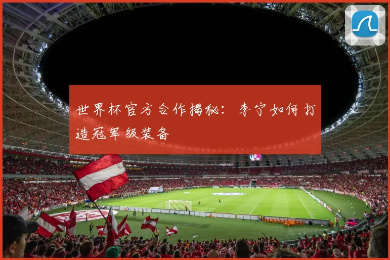 世界杯官方合作揭秘:李宁如何打造冠军级装备