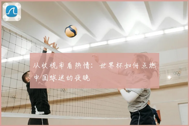 从收视率看热情：世界杯如何点燃中国球迷的夜晚