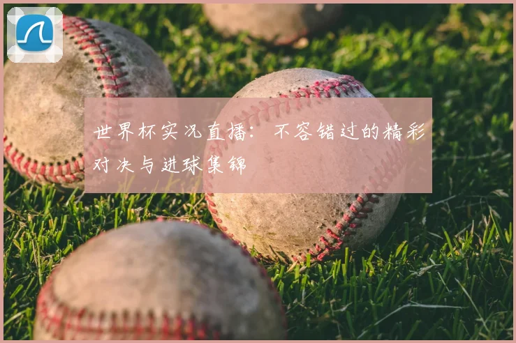 世界杯实况直播：不容错过的精彩对决与进球集锦