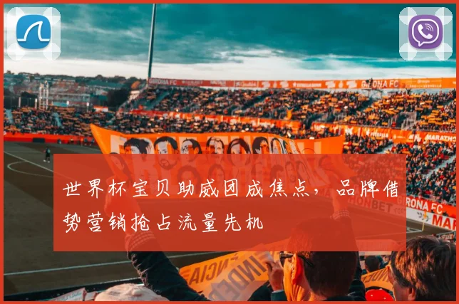 世界杯宝贝助威团成焦点，品牌借势营销抢占流量先机