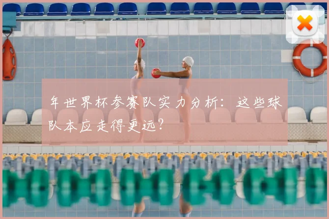 年世界杯参赛队实力分析：这些球队本应走得更远？