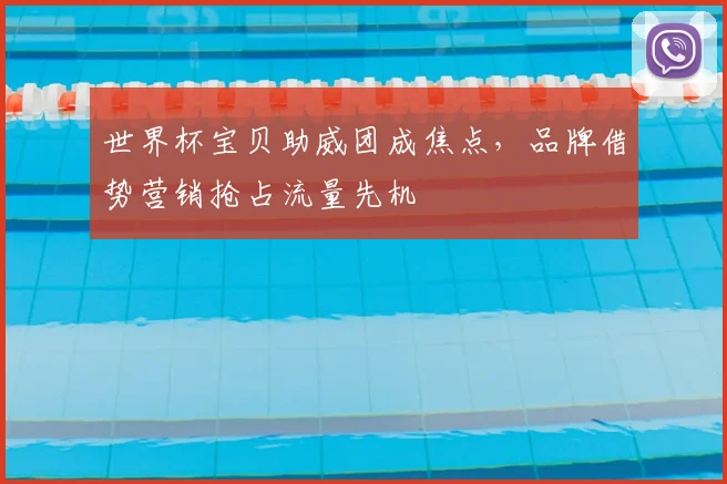 世界杯宝贝助威团成焦点，品牌借势营销抢占流量先机