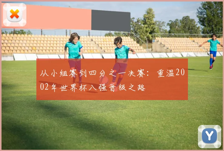 从小组赛到四分之一决赛：重温2002年世界杯八强晋级之路