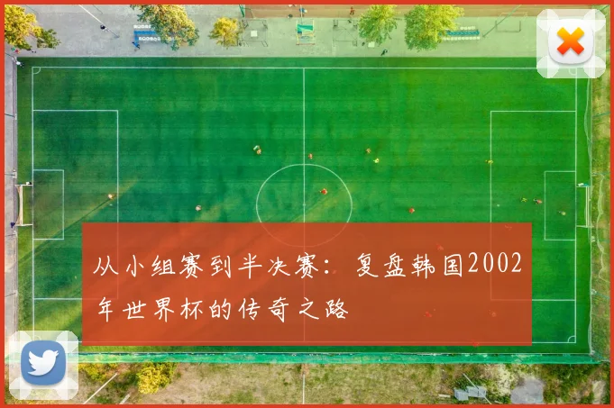 从小组赛到半决赛：复盘韩国2002年世界杯的传奇之路