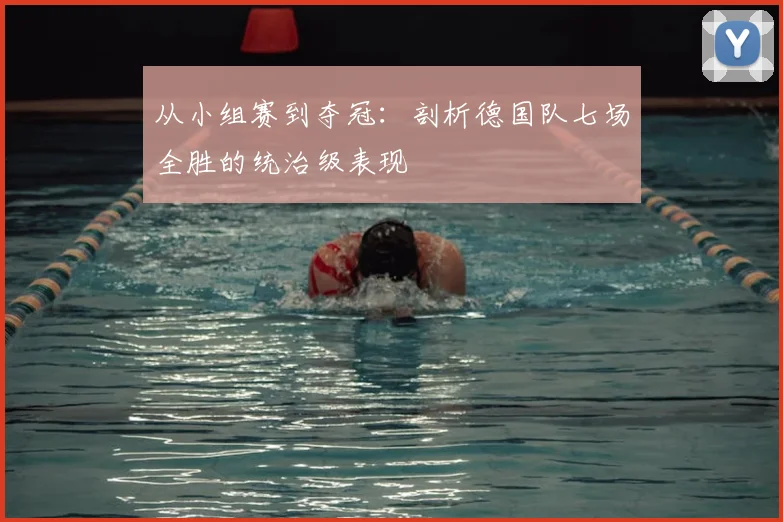 从小组赛到夺冠：剖析德国队七场全胜的统治级表现