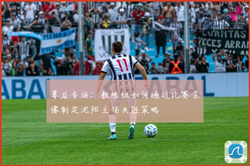 幕后专访:教练组如何通过比赛录像制定沈阳主场决胜策略