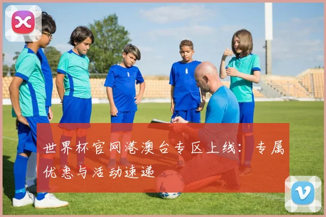 世界杯官网港澳台专区上线：专属优惠与活动速递
