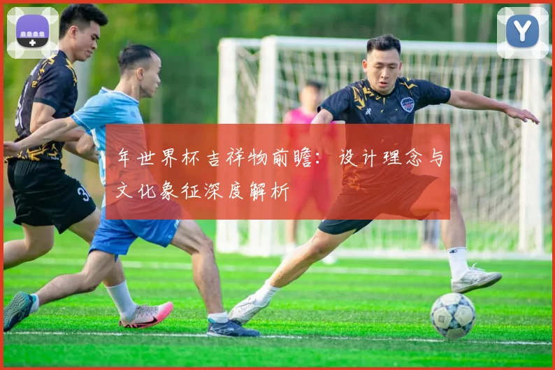 年世界杯吉祥物前瞻：设计理念与文化象征深度解析
