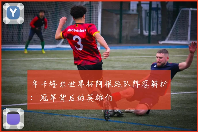 年卡塔尔世界杯阿根廷队阵容解析:冠军背后的英雄们