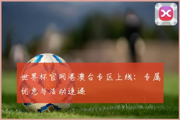 世界杯官网港澳台专区上线：专属优惠与活动速递