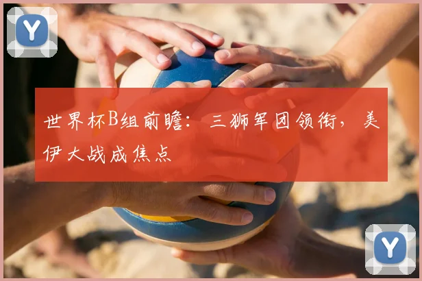 世界杯B组前瞻:三狮军团领衔,美伊大战成焦点