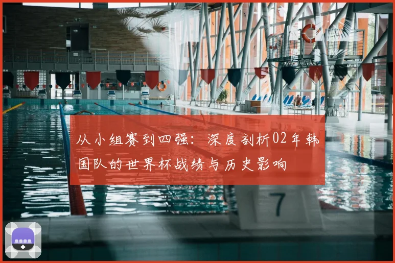 从小组赛到四强：深度剖析02年韩国队的世界杯战绩与历史影响