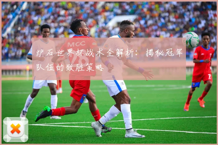 炉石世界杯战术全解析：揭秘冠军队伍的致胜策略