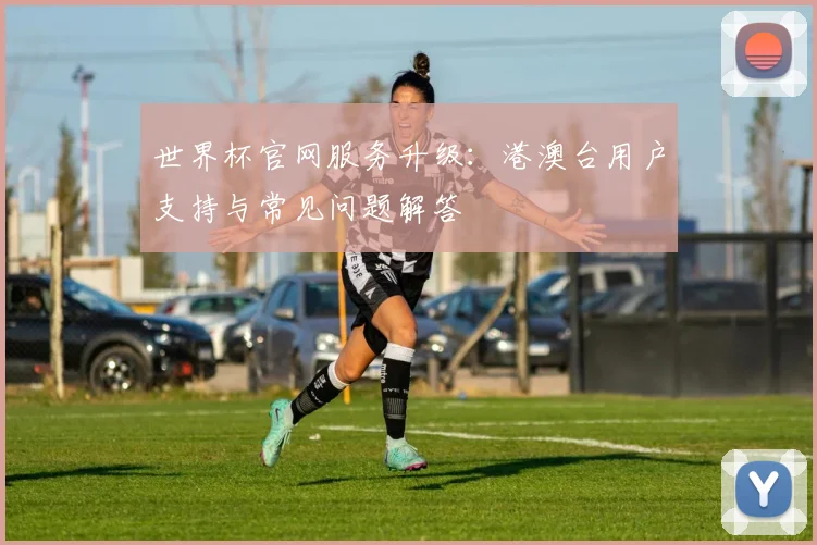世界杯官网服务升级：港澳台用户支持与常见问题解答
