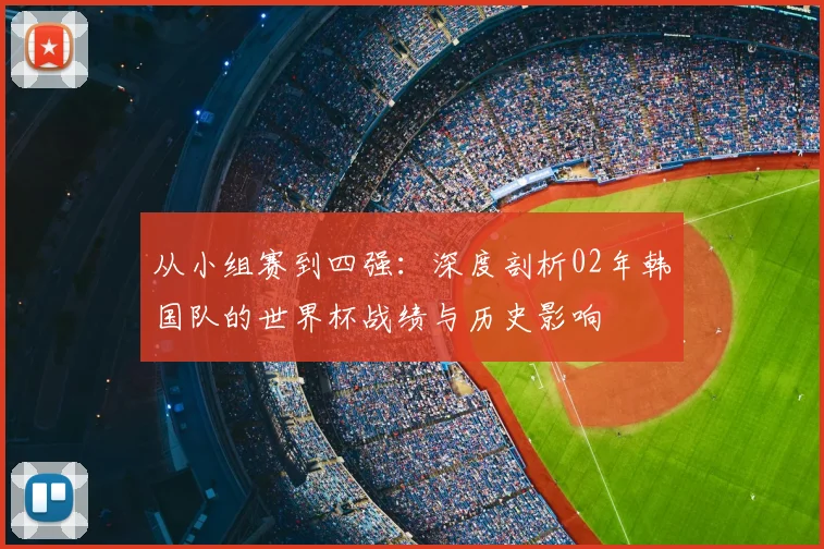 从小组赛到四强：深度剖析02年韩国队的世界杯战绩与历史影响