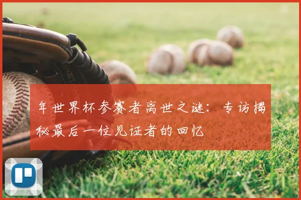 年世界杯参赛者离世之谜：专访揭秘最后一位见证者的回忆
