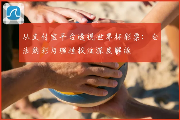 从支付宝平台透视世界杯彩票:合法购彩与理性投注深度解读