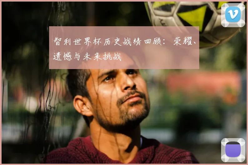 智利世界杯历史战绩回顾：荣耀、遗憾与未来挑战