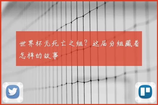 世界杯无死亡之组?这届分组藏着怎样的故事