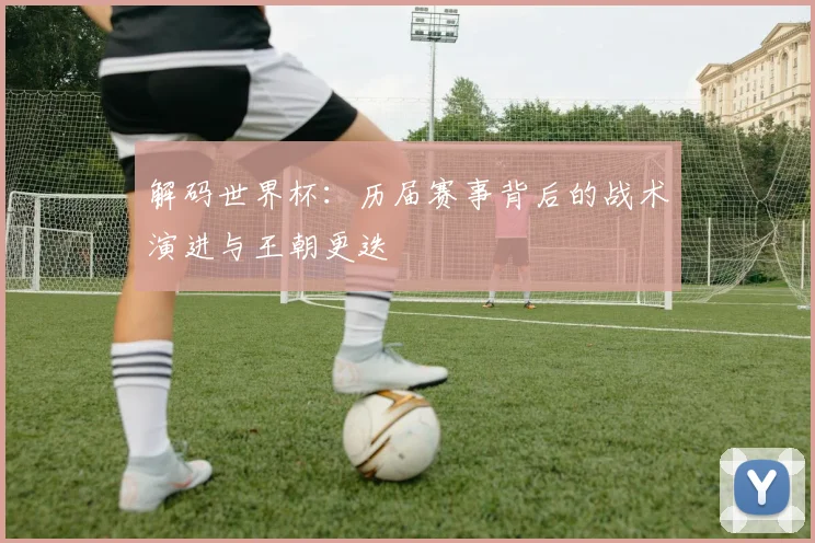 解码世界杯：历届赛事背后的战术演进与王朝更迭