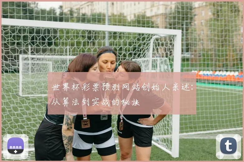 世界杯彩票预测网站创始人亲述：从算法到实战的秘诀
